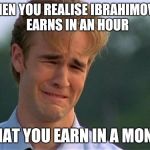 Dawson Crying | WHEN YOU REALISE IBRAHIMOVIC  EARNS IN AN HOUR; WHAT YOU EARN IN A MONTH | image tagged in dawson crying | made w/ Imgflip meme maker