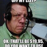 Telemarketer | TAKE YOUR NAME OFF MY LIST? OK, THAT'LL BE $19.95, DO YOU WANT TO USE VISA, MC OR DISCOVER? | image tagged in telemarketer | made w/ Imgflip meme maker