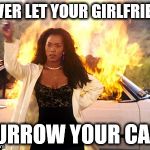 Setting Car On Fire | NEVER LET YOUR GIRLFRIEND; BURROW YOUR CAR! | image tagged in setting car on fire | made w/ Imgflip meme maker