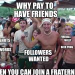 Trash Talking Fraternity | WHY PAY TO HAVE FRIENDS; FIREBALL        MOLLY             BEER PONG; BUTT SHOTS         SAFE WORDS; FOLLOWERS WANTED; WHEN YOU CAN JOIN A FRATERNITY? | image tagged in trash talking fraternity | made w/ Imgflip meme maker