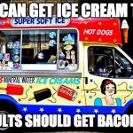 STOP!!!! | IF KIDS CAN GET ICE CREAM TRUCKS; THEN ADULTS SHOULD GET BACON TRUCKS | image tagged in ice cream truck,bacon week is coming,bacon week | made w/ Imgflip meme maker