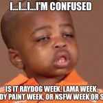 I...I...I...I'm still confused | I...I...I...I'M CONFUSED; IS IT RAYDOG WEEK, LAMA WEEK, BODY PAINT WEEK, OR NSFW WEEK OR SUM | image tagged in i feel it kid,what week is it,dunny,funny | made w/ Imgflip meme maker