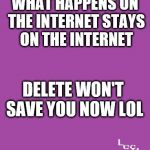 Delete me now | WHAT HAPPENS ON THE INTERNET STAYS ON THE INTERNET; DELETE WON'T SAVE YOU NOW LOL | image tagged in laughing at bullies,internet | made w/ Imgflip meme maker