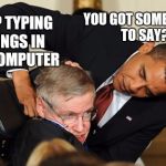 Obama bullies stephen hawking | STOP TYPING THINGS IN MY COMPUTER; YOU GOT SOMETHING TO SAY? | image tagged in obama bullies stephen hawking | made w/ Imgflip meme maker