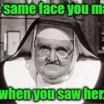 nun | The same face you made; when you saw her. | image tagged in nun | made w/ Imgflip meme maker