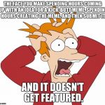 Panic fry | THE FACE YOU MAKE SPENDING HOURS COMING UP WITH AN IDEA FOR A KICK-BUTT MEME, SPENDING HOURS CREATING THE MEME, AND THEN SUBMIT IT; AND IT DOESN'T GET FEATURED. | image tagged in futurama fry,fry,fry freaking out | made w/ Imgflip meme maker