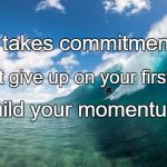 Catch waves not pokemon | It takes commitment. Don't give up on your first try. Build your momentum. | image tagged in catch waves not pokemon | made w/ Imgflip meme maker