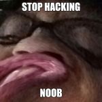 Extreme Cancerous | STOP HACKING; NOOB | image tagged in extreme cancerous | made w/ Imgflip meme maker