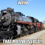 locomotive | WOW; THAT MOTIVE IS LOCO!! | image tagged in locomotive | made w/ Imgflip meme maker