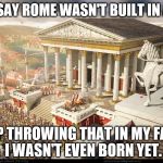Rome built in a day | THEY SAY ROME WASN'T BUILT IN A DAY. STOP THROWING THAT IN MY FACE... I WASN'T EVEN BORN YET. | image tagged in rome built in a day | made w/ Imgflip meme maker
