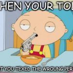 Stewie Griffin | WHEN YOUR TOLD; THAT YOU TEXED THE WROUNG PERSON | image tagged in stewie griffin | made w/ Imgflip meme maker