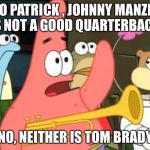 patrick star | NO PATRICK , JOHNNY MANZEL IS NOT A GOOD QUARTERBACK; NO, NEITHER IS TOM BRADY | image tagged in patrick star | made w/ Imgflip meme maker