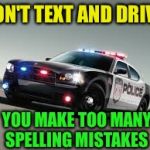 Public Service Announcement  | DON'T TEXT AND DRIVE, YOU MAKE TOO MANY SPELLING MISTAKES | image tagged in cop car,memes,funny | made w/ Imgflip meme maker