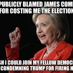 Political Expediency: The two faces of the democrats  | I PUBLICLY BLAMED JAMES COMEY FOR COSTING ME THE ELECTION; I WISH I COULD JOIN MY FELLOW DEMOCRATS IN CONDEMNING TRUMP FOR FIRING HIM | image tagged in hillary clinton logic,fbi,james comey,youre fired | made w/ Imgflip meme maker