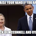 Obama Hillary Raise Your Hand | RAISE YOUR HAND IF YOU ARE; SICK OF MCCONNELL AND RYAN | image tagged in obama hillary raise your hand | made w/ Imgflip meme maker