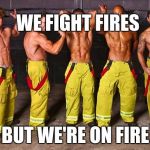 when your on fire | WE FIGHT FIRES; BUT WE'RE ON FIRE | image tagged in when your on fire,scumbag | made w/ Imgflip meme maker