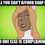 The girl who owned the bully | WELL YOU CAN'T AFFORD SOAP BUT; NO ONE ELSE IS COMPLAINING | image tagged in the girl who owned the bully | made w/ Imgflip meme maker