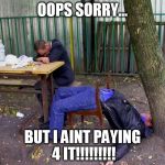 Drunk People 4 | OOPS SORRY... BUT I AINT PAYING 4 IT!!!!!!!!! | image tagged in drunk people 4 | made w/ Imgflip meme maker