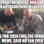 R&J | SORRY MCM FANS, ROD AND JOHN AUTOGRAPHING MY HEADSHOT; PICS FOR CREATING THE FUNNIEST MEME, SAID NO FAN EVER | image tagged in rj | made w/ Imgflip meme maker