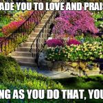 yvettes garden | GOD MADE YOU TO LOVE AND PRAISE HIM; AS LONG AS YOU DO THAT, YOU WIN. | image tagged in yvettes garden | made w/ Imgflip meme maker