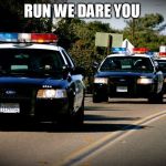 cop cars | RUN WE DARE YOU | image tagged in cop cars | made w/ Imgflip meme maker