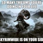 Skyrim | SO MANY THU'UMS YOU'RE DOING IN YOUR LIFE; SKYRIMWIDE IS ON YOUR SIDE | image tagged in skyrim | made w/ Imgflip meme maker