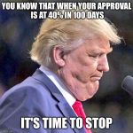 Yourmomsmemes | YOU KNOW THAT WHEN YOUR APPROVAL IS AT 40% IN 100 DAYS; IT'S TIME TO STOP | image tagged in trump double chin | made w/ Imgflip meme maker