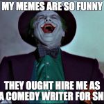 The Art of laughter | MY MEMES ARE SO FUNNY; THEY OUGHT HIRE ME AS A COMEDY WRITER FOR SNL | image tagged in the art of laughter | made w/ Imgflip meme maker