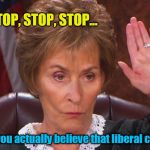 Judge Judy: STOP! You believe liberal crap? | STOP, STOP, STOP... Do you actually believe that liberal crap? | image tagged in liberal crap,judge judy stop! | made w/ Imgflip meme maker