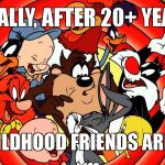 loony toons | FINALLY, AFTER 20+ YEARS; MY CHILDHOOD FRIENDS ARE BACK | image tagged in loony toons | made w/ Imgflip meme maker