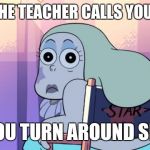 Steven Universe -Sadie | WHEN THE TEACHER CALLS YOUR NAME; AND YOU TURN AROUND SLOWLY | image tagged in steven universe -sadie | made w/ Imgflip meme maker