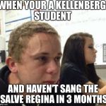 when you havent | WHEN YOUR A KELLENBERG STUDENT; AND HAVEN'T SANG THE SALVE REGINA IN 3 MONTHS | image tagged in when you havent | made w/ Imgflip meme maker