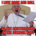 Karaoke master | I LOVE ROCK AND ROLL SO PUT ANOTHER DIME IN THE JUKEBOX BABY | image tagged in pope francis angry,memes,funny memes,funny,pope francis | made w/ Imgflip meme maker