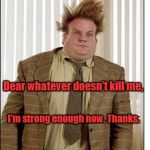 Tired | Dear whatever doesn’t kill me, I'm strong enough now. Thanks. | image tagged in tired | made w/ Imgflip meme maker
