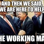 Men Laughing | AND THEN WE SAID, WE ARE HERE TO HELP THE WORKING MAN | image tagged in memes,men laughing | made w/ Imgflip meme maker