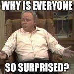 Archie Bunker | WHY IS EVERYONE; SO SURPRISED? | image tagged in archie bunker | made w/ Imgflip meme maker