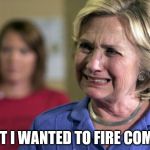 Hillary Clinton Crying | BUT I WANTED TO FIRE COMEY | image tagged in hillary clinton crying | made w/ Imgflip meme maker
