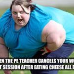 Super Fat Bitch | WHEN THE PE TEACHER CANCELS YOUR WORK OUT SESSION AFTER EATING CHEESE ALL DAY | image tagged in super fat bitch | made w/ Imgflip meme maker