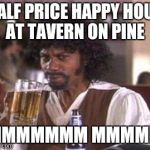 Chappelle Samuel Jackson Beer | HALF PRICE HAPPY HOUR AT TAVERN ON PINE; MMMMMMM MMMMM | image tagged in chappelle samuel jackson beer | made w/ Imgflip meme maker