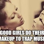 Make up friends | GOOD GIRLS DO THEIR MAKEUP TO TRAP MUSIC | image tagged in make up friends | made w/ Imgflip meme maker