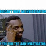 Wtf are guys doin down there? We don't know whether to laugh hysterically or chuckle enthusiastically | YOU CAN'T HAVE AN INVESTIGATION; IF YOU FIRE THE LEAD INVESTIGATOR | image tagged in you can't,sewmyeyesshut,memes,funny,trump | made w/ Imgflip meme maker