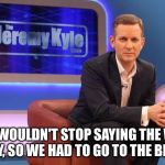 Jeremy Kyle | BETH WOULDN'T STOP SAYING THE WORD BELLY, SO WE HAD TO GO TO THE BEACH | image tagged in jeremy kyle | made w/ Imgflip meme maker