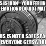 barbell | THIS IS IRON 
  YOUR FEELINGS AND EMOTIONS DO NOT MATTER; THIS IS NOT A SAFE SPACE NOT EVERYONE GETS A TROPHY | image tagged in barbell | made w/ Imgflip meme maker