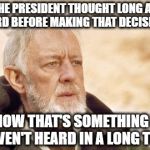 Now that's something I haven't heard in a long time | "THE PRESIDENT THOUGHT LONG AND HARD BEFORE MAKING THAT DECISION"; NOW THAT'S SOMETHING I HAVEN'T HEARD IN A LONG TIME | image tagged in obi wan kenobi,donald trump,memes,funny memes,funny because it's true,long and hard | made w/ Imgflip meme maker