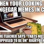 Spongegar computer | WHEN YOUR LOOKING AT SPONGEGAR MEMES IN CLASS; AND THE TEACHER SAYS "THATS NOT WHAT YOUR SUPPOSED TO BE ON" RIGHT BEHIND YOU | image tagged in spongegar computer | made w/ Imgflip meme maker