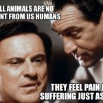 Pesci and De Niro Goodfellas | SEE ALL ANIMALS ARE NO DIFFERENT FROM US HUMANS; THEY FEEL PAIN AND SUFFERING JUST AS WE DO | image tagged in pesci and de niro goodfellas,vegan,vegan4life,veganism,vegans do everthing better even fart,goodfellas | made w/ Imgflip meme maker