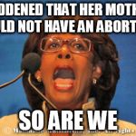 Abort Maxine Waters | SADDENED THAT HER MOTHER COULD NOT HAVE AN ABORTION. SO ARE WE | image tagged in maxine waters,abortion | made w/ Imgflip meme maker