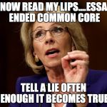 Betsy DeVos | NOW READ MY LIPS....ESSA ENDED COMMON CORE; TELL A LIE OFTEN ENOUGH IT BECOMES TRUE | image tagged in betsy devos | made w/ Imgflip meme maker
