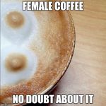 Coffee Gender | FEMALE COFFEE; NO DOUBT ABOUT IT | image tagged in coffee gender,memes,funny,coffee,gender | made w/ Imgflip meme maker