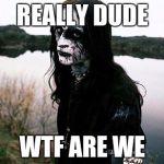 Disappointed Death Metal Guy | REALLY DUDE; WTF ARE WE | image tagged in disappointed death metal guy | made w/ Imgflip meme maker